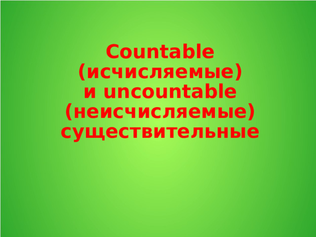 Countable  (исчисляемые)  и u ncountable  (неисчисляемые)  существительные    