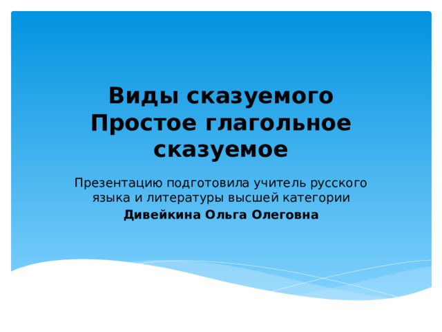Виды сказуемого  Простое глагольное сказуемое Презентацию подготовила учитель русского языка и литературы высшей категории Дивейкина Ольга Олеговна 