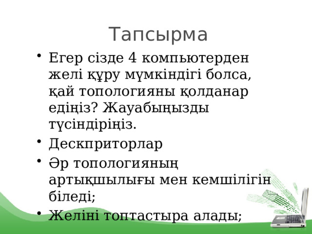 Тапсырма Егер сізде 4 компьютерден желі құру мүмкіндігі болса, қай топологияны қолданар едіңіз? Жауабыңызды түсіндіріңіз. Дескприторлар Әр топологияның артықшылығы мен кемшілігін біледі; Желіні топтастыра алады; 