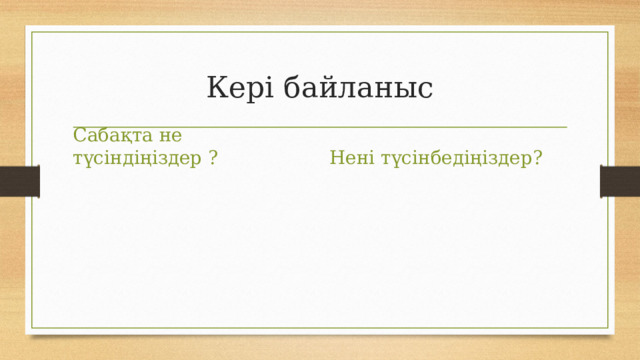Кері байланыс Сабақта не түсіндіңіздер ? Нені түсінбедіңіздер? 