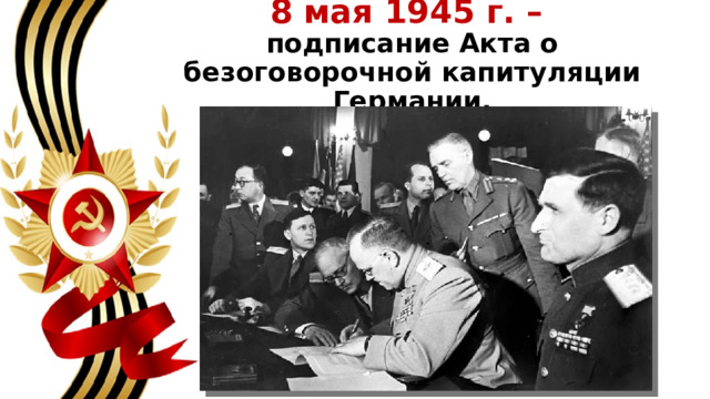 8 мая 1945 г. –  подписание Акта о безоговорочной капитуляции Германии. 