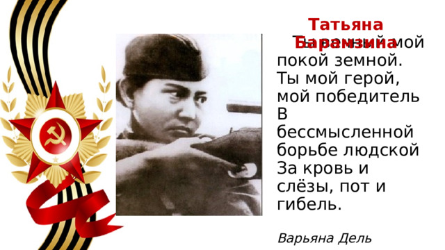 Татьяна Барамзина  Ты вечный мой покой земной.  Ты мой герой, мой победитель  В бессмысленной борьбе людской  За кровь и слёзы, пот и гибель.   Варьяна Дель   