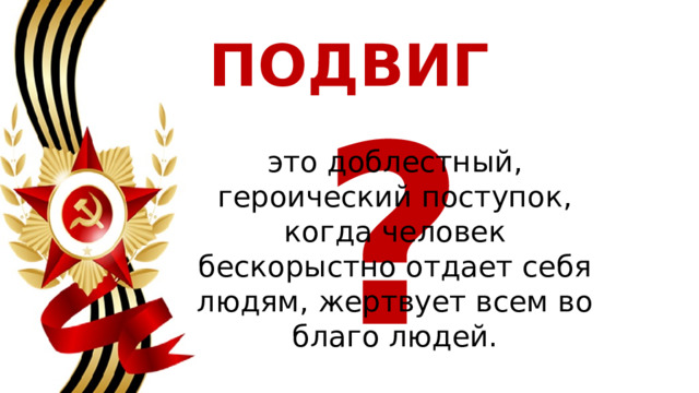 ПОДВИГ  ? это доблестный, героический поступок, когда человек бескорыстно отдает себя людям, жертвует всем во благо людей. 