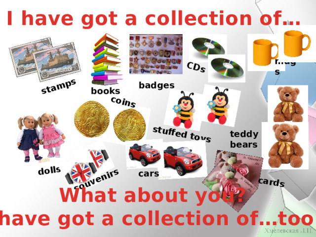 stamps СDs dolls coins stuffed toys souvenirs cards I have got a collection of… mugs badges books teddy bears cars What about you? I have got a collection of…too.  