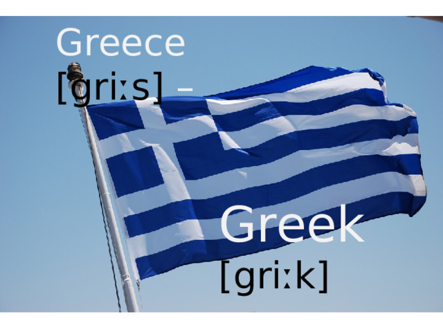 Greece [griːs] – Greek [griːk] 