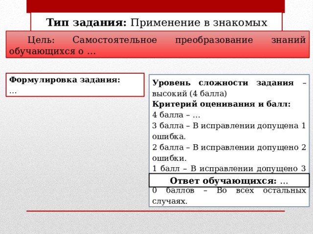 Тип задания: Применение в знакомых условиях  Цель: Самостоятельное преобразование знаний обучающихся о … Формулировка задания: … Уровень сложности задания – высокий (4 балла) Критерий оценивания и балл: 4 балла – … 3 балла – В исправлении допущена 1 ошибка. 2 балла – В исправлении допущено 2 ошибки. 1 балл – В исправлении допущено 3 ошибки. 0 баллов – Во всех остальных случаях. Ответ обучающихся: … 