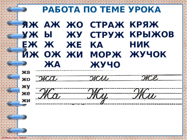 Работа по теме урока КРЯЖ АЖ ЫЖ КРЫЖОВНИК ОЖ ЖУЧОК ЖА ЯЖ УЖ ЕЖ ИЖ ЖО ЖУ ЖЕ ЖИ СТРАЖ СТРУЖКА МОРЖ ЖУЧОК 