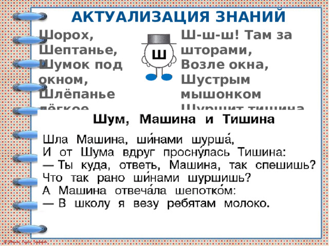Актуализация знаний Шорох, Шептанье, Ш-ш-ш! Там за шторами, Шумок под окном, Возле окна, Шлёпанье лёгкое… Шустрым мышонком Кто это – гном? Шуршит тишина. Ш 
