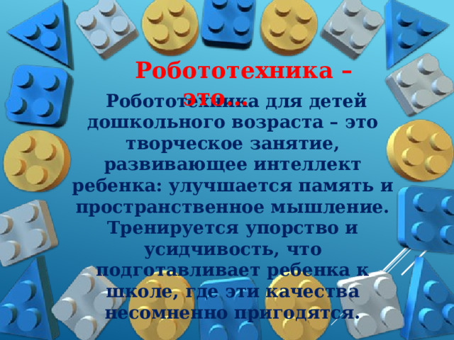  Робототехника – это…   Робототехника для детей дошкольного возраста – это творческое занятие, развивающее интеллект ребенка: улучшается память и пространственное мышление. Тренируется упорство и усидчивость, что подготавливает ребенка к школе, где эти качества несомненно пригодятся. 