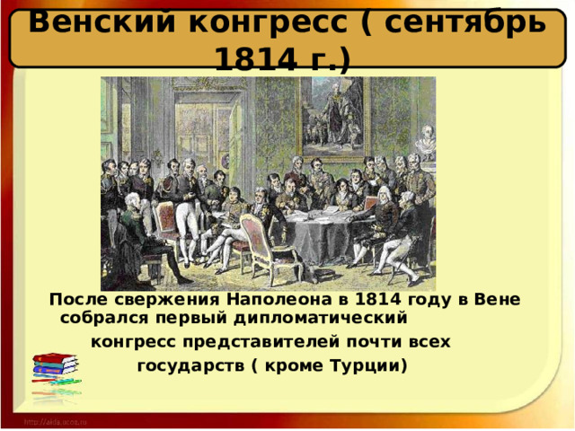 Венский конгресс ( сентябрь 1814 г.)  После свержения Наполеона в 1814 году в Вене собрался первый дипломатический  конгресс представителей почти всех  государств ( кроме Турции) 
