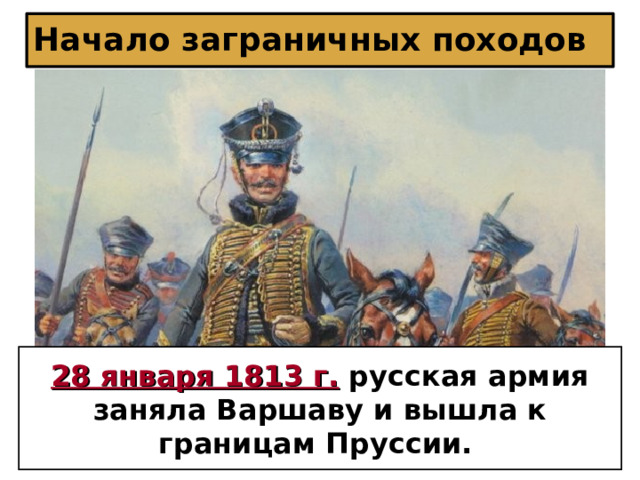 Начало заграничных походов 28 января 1813 г. русская армия  заняла Варшаву и вышла к границам Пруссии.  