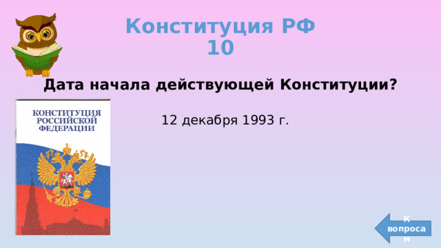 Конституция РФ  10 Дата начала действующей Конституции?  12 декабря 1993 г. К вопросам 