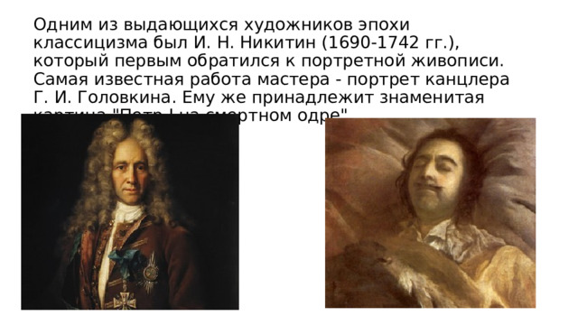 Одним из выдающихся художников эпохи классицизма был И. Н. Никитин (1690-1742 гг.), который первым обратился к портретной живописи. Самая известная работа мастера - портрет канцлера Г. И. Головкина. Ему же принадлежит знаменитая картина 