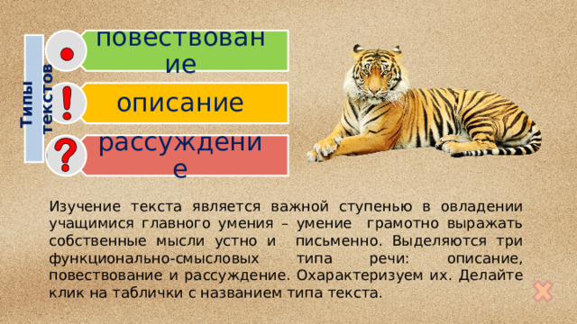 повествование описание Типы  текстов рассуждение Изучение текста является важной ступенью в овладении учащимися главного умения – умение грамотно выражать собственные мысли устно и письменно. Выделяются три функционально-смысловых типа речи: описание, повествование и рассуждение. Охарактеризуем их. Делайте клик на таблички с названием типа текста. 