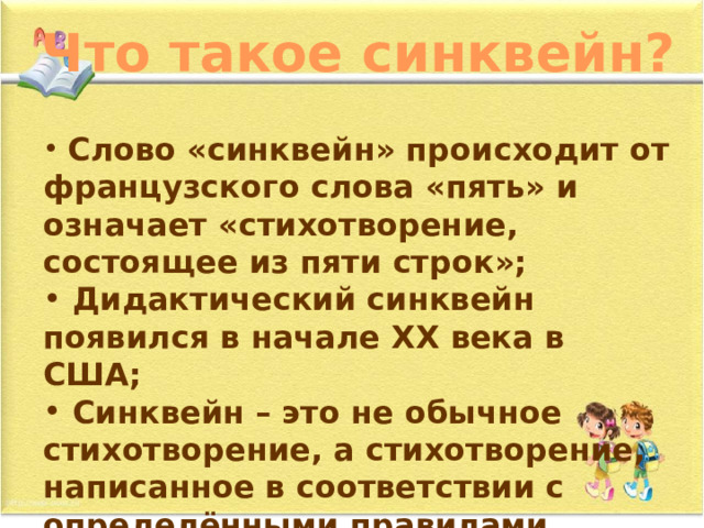 Что такое синквейн?  Слово «синквейн» происходит от французского слова «пять» и означает «стихотворение, состоящее из пяти строк»;  Дидактический синквейн появился в начале XX века в США;  Синквейн – это не обычное стихотворение, а стихотворение, написанное в соответствии с определёнными правилами. 