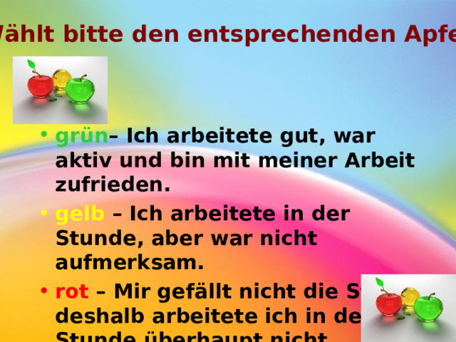 Wählt bitte den entsprechenden Apfel grün – Ich arbeitete gut, war aktiv und bin mit meiner Arbeit zufrieden. gelb – Ich arbeitete in der Stunde, aber war nicht aufmerksam. rot – Mir gefällt nicht die Stunde, deshalb arbeitete ich in der Stunde überhaupt nicht. 