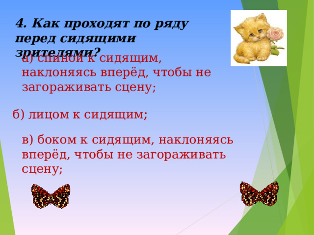 4. Как проходят по ряду перед сидящими зрителями? а) спиной к сидящим, наклоняясь вперёд, чтобы не загораживать сцену; б) лицом к сидящим ; в) боком к сидящим, наклоняясь вперёд, чтобы не загораживать сцену; 