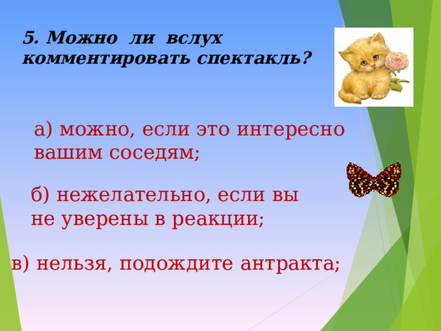 5. Можно ли вслух комментировать спектакль?  а) можно, если это интересно вашим соседям; б) нежелательно, если вы не уверены в реакции; в) нельзя, подождите антракта; 