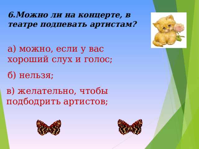 6.Можно ли на концерте, в театре подпевать артистам?  а) можно, если у вас хороший слух и голос; б) нельзя; в) желательно, чтобы подбодрить артистов; 