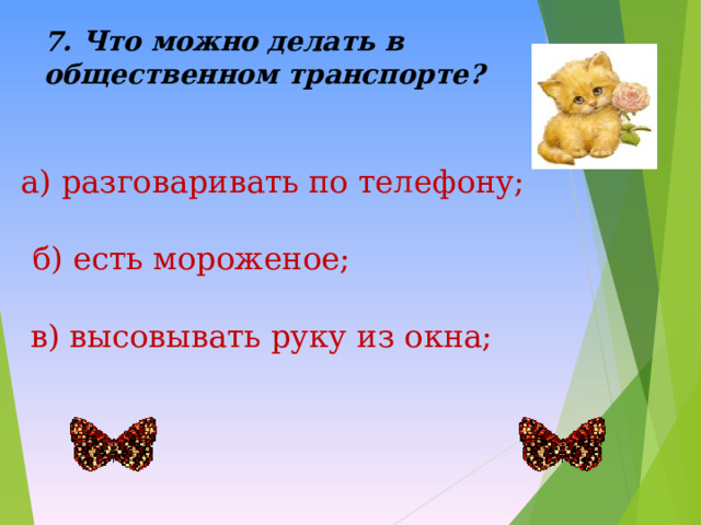7. Что можно делать в общественном транспорте?   а) разговаривать по телефону; б) есть мороженое; в) высовывать руку из окна; 