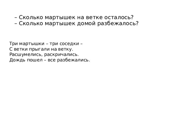 – Сколько мартышек на ветке осталось?  – Сколько мартышек домой разбежалось? Три мартышки – три соседки – С ветки прыгали на ветку. Расшумелись, раскричались. Дождь пошел – все разбежались.  