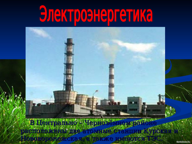  В Центрально – Чернозёмном районе расположены две атомные станции Курская и Нововоронежская, а также имеются ТЭС.  