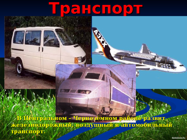 Транспорт  В Центральном – Чернозёмном районе развит железнодорожный, воздушный и автомобильный транспорт. 