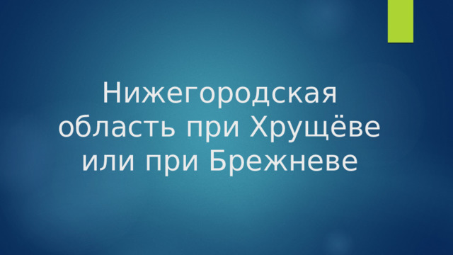 Нижегородская область при Хрущёве или при Брежневе 