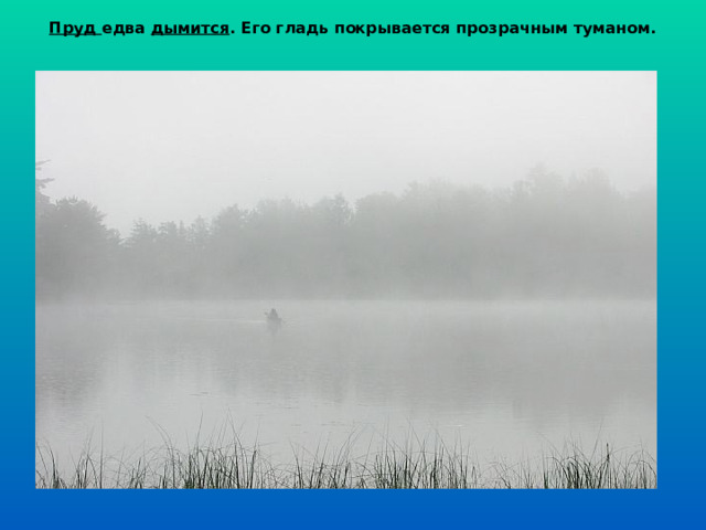 Пруд едва дымится . Его гладь покрывается прозрачным туманом. 