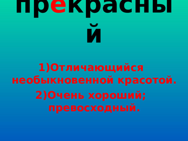 пр е красный 1)Отличающийся необыкновенной красотой. 2)Очень хороший; превосходный. 