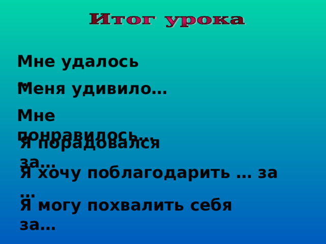Мне удалось … Меня удивило… Мне понравилось… Я порадовался за… Я хочу поблагодарить … за … Я могу похвалить себя за… 