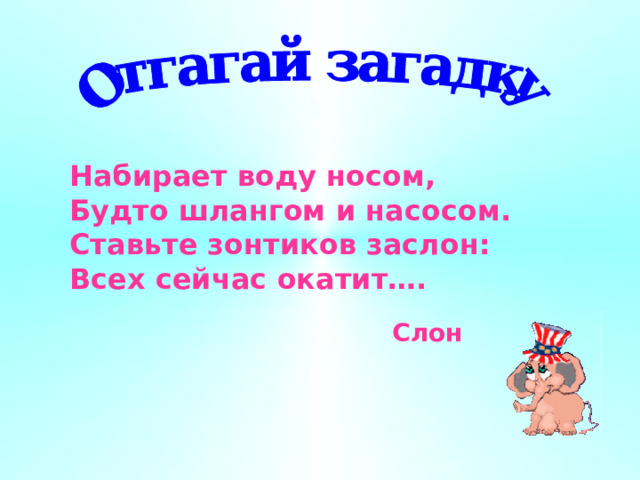 Набирает воду носом, Будто шлангом и насосом. Ставьте зонтиков заслон: Всех сейчас окатит…. Слон 