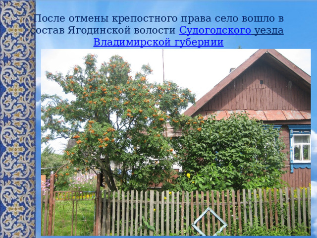 После отмены крепостного права село вошло в состав Ягодинской волости Судогодского уезда  Владимирской губернии 