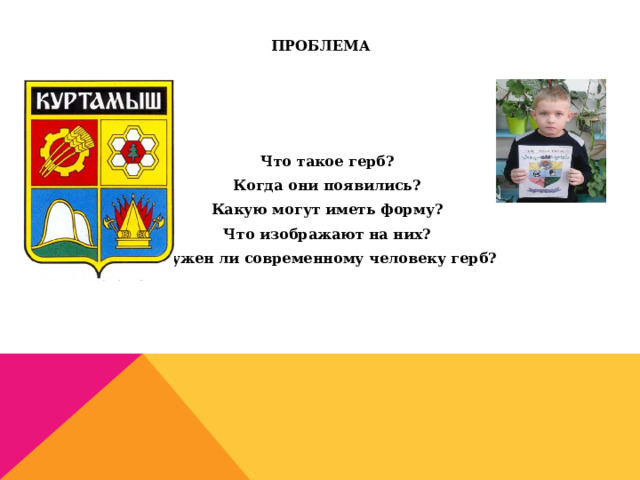 ПРОБЛЕМА  Что такое герб? Когда они появились? Какую могут иметь форму? Что изображают на них? Нужен ли современному человеку герб?    