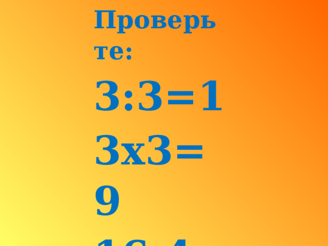 Проверьте: 3:3=1 3х3=9 16:4=4 10:2=5 