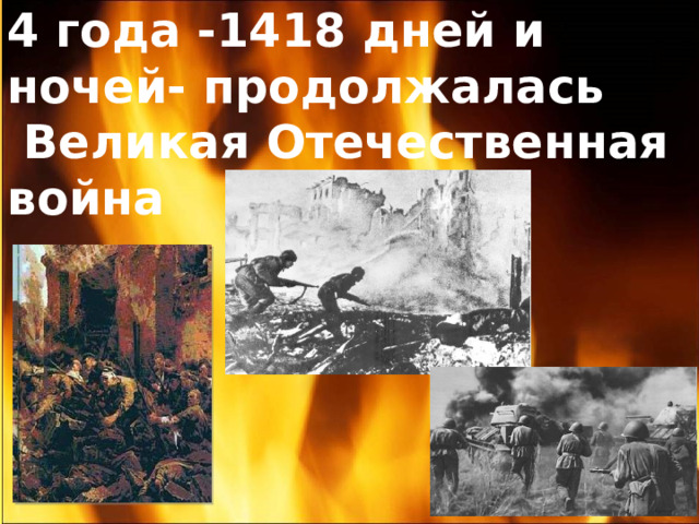 4 года -1418 дней и ночей- продолжалась  Великая Отечественная война 