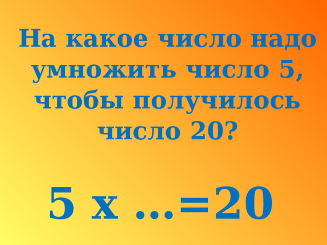 На какое число надо умножить число 5, чтобы получилось число 20? 5 x …=20 