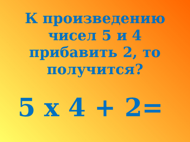 К произведению чисел 5 и 4 прибавить 2, то получится?  5 x 4 + 2=  