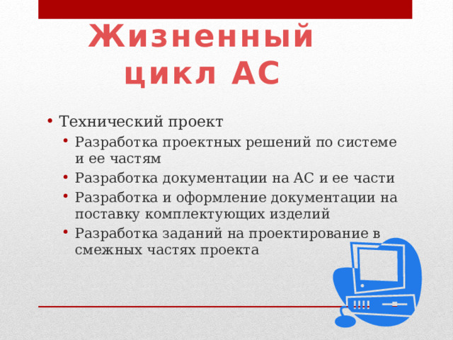 Жизненный цикл АС Технический проект Разработка проектных решений по системе и ее частям Разработка документации на АС и ее части Разработка и оформление документации на поставку комплектующих изделий Разработка заданий на проектирование в смежных частях проекта Разработка проектных решений по системе и ее частям Разработка документации на АС и ее части Разработка и оформление документации на поставку комплектующих изделий Разработка заданий на проектирование в смежных частях проекта 