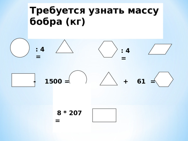 Требуется узнать массу бобра (кг)  : 4 = : 4 = - 1500 = + 61 =  8 * 207 =  