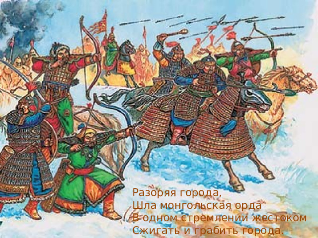 Разоряя города,  Шла монгольская орда  В одном стремлении жестоком  Сжигать и грабить города. 