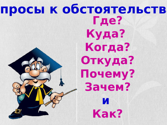 Почему зачем и как. Где куда когда откуда почему зачем и как. Где когда куда откуда почему зачем и как обстоятельство. Где когда куда откуда почему зачем и как член предложения.