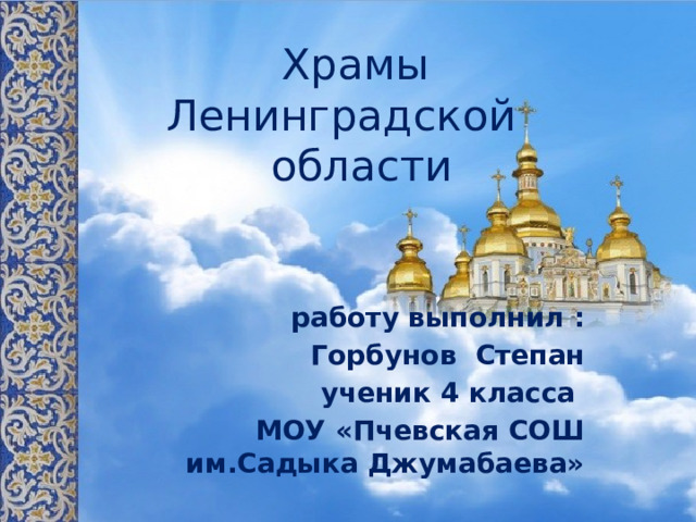 Храмы  Ленинградской области работу выполнил : Горбунов Степан ученик 4 класса МОУ «Пчевская СОШ им.Садыка Джумабаева» 