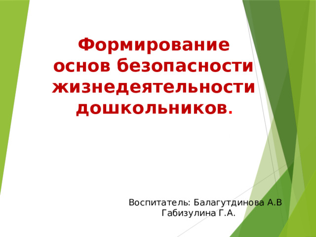  Формирование основ безопасности жизнедеятельности дошкольников .  Воспитатель: Балагутдинова А.В Габизулина Г.А . 