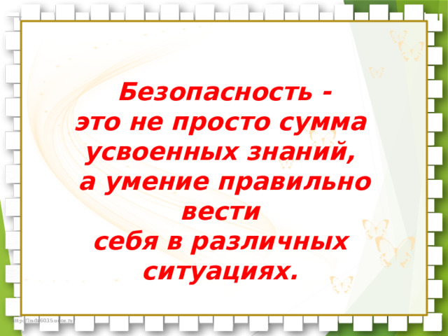 Безопасность - это не просто сумма усвоенных знаний, а умение правильно вести себя в различных ситуациях. 