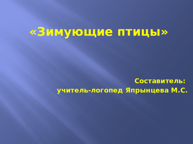  «Зимующие птицы»     Составитель: учитель-логопед Япрынцева М.С.       