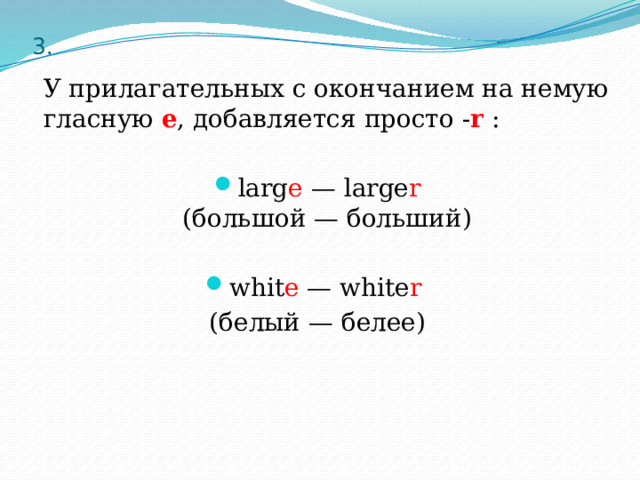 3.  У прилагательных с окончанием на немую гласную e , добавляется просто - r : larg e — large r  (большой — больший) whit e — white r  (белый — белее) 