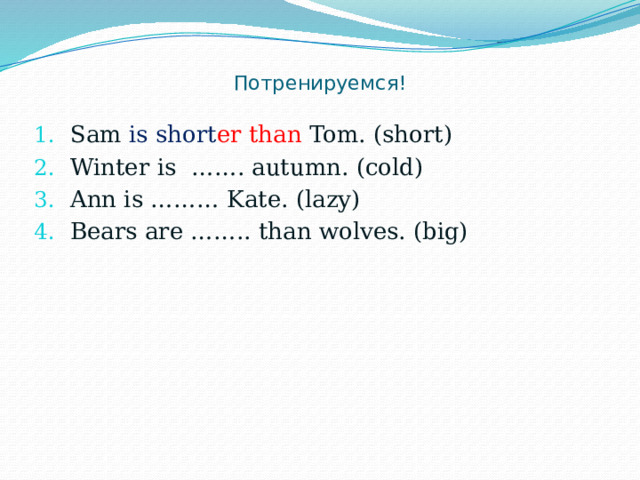   Потренируемся! Sam is short er  than  Tom. (short) Winter is ……. autumn. (cold) Ann is ……… Kate. (lazy) Bears are …….. than wolves. (big) 