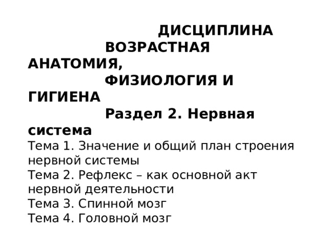  ДИСЦИПЛИНА  ВОЗРАСТНАЯ АНАТОМИЯ,  ФИЗИОЛОГИЯ И ГИГИЕНА  Раздел 2. Нервная система  Тема 1. Значение и общий план строения нервной системы  Тема 2. Рефлекс – как основной акт нервной деятельности  Тема 3. Спинной мозг  Тема 4. Головной мозг 