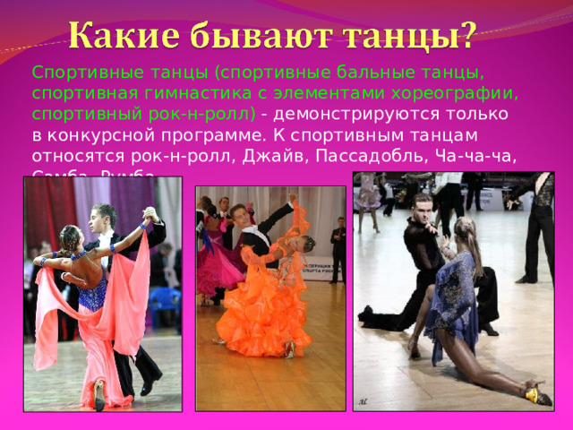 Спортивные танцы (спортивные бальные танцы, спортивная гимнастика с элементами хореографии, спортивный рок-н-ролл) - демонстрируются только в конкурсной программе. К спортивным танцам относятся рок-н-ролл, Джайв, Пассадобль, Ча-ча-ча, Самба, Румба. 